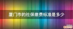 厦门市的社保缴费标准是多少