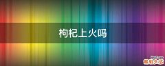 枸杞上火吗