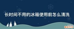 长时间不用的冰箱使用前怎么清洗