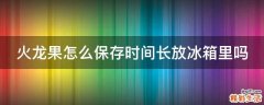 火龙果怎么保存时间长放冰箱里吗