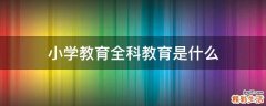 小学教育全科教育是什么