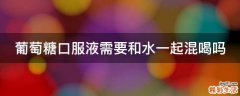 葡萄糖口服液需要和水一起混喝吗