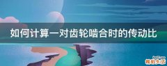 如何计算一对齿轮啮合时的传动比