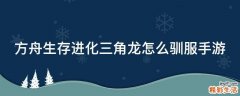 方舟生存进化三角龙怎么驯服手游
