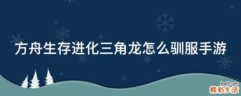 方舟生存进化三角龙怎么驯服手游