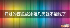 开过的西瓜放冰箱几天就不能吃了