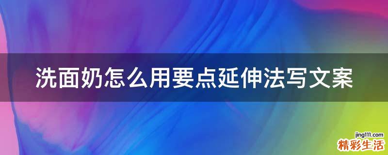 洗面奶怎么用要点延伸法写文案