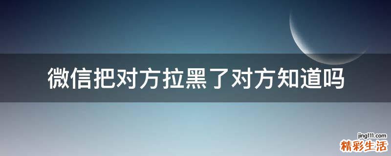 微信把对方拉黑了对方知道吗