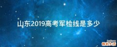 山东2019高考军检线是多少