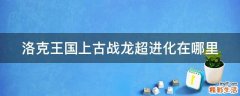 洛克王国上古战龙超进化在哪里
