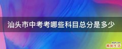 汕头市中考考哪些科目总分是多少