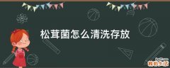 松茸菌怎么清洗存放