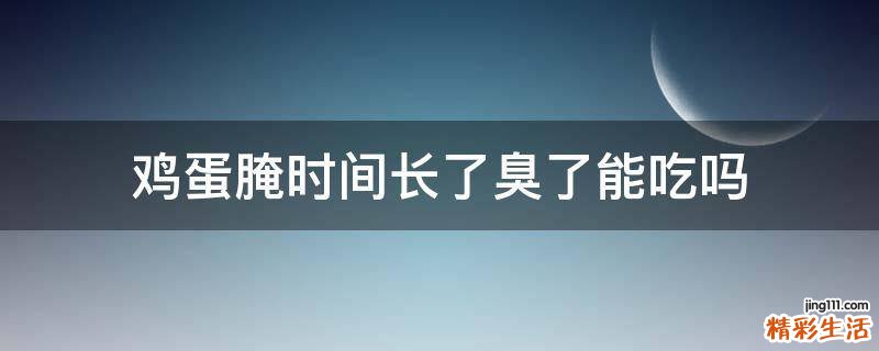 鸡蛋腌时间长了臭了能吃吗