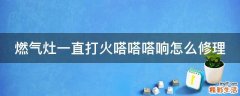 燃气灶一直打火嗒嗒嗒响怎么修理