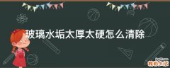 玻璃水垢太厚太硬怎么清除