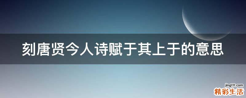 刻唐贤今人诗赋于其上于的意思
