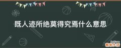 既人迹所绝莫得究焉什么意思