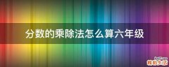 分数的乘除法怎么算六年级