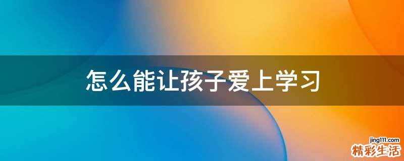 怎么能让孩子爱上学习