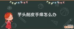 芋头削皮手痒怎么办