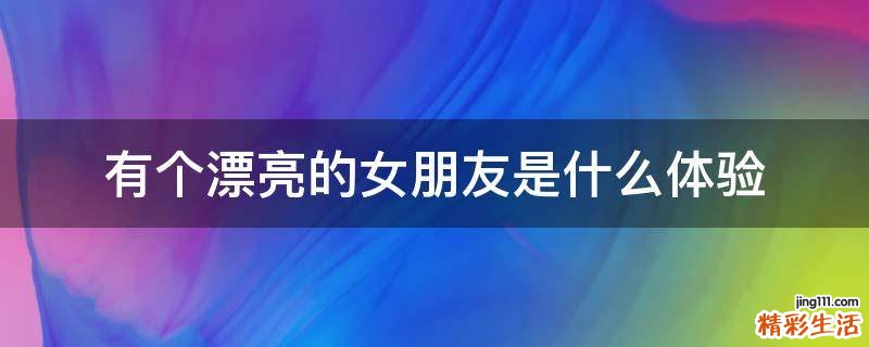 有个漂亮的女朋友是什么体验