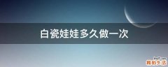白瓷娃娃多久做一次