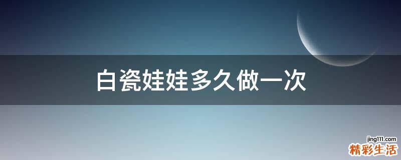 白瓷娃娃多久做一次