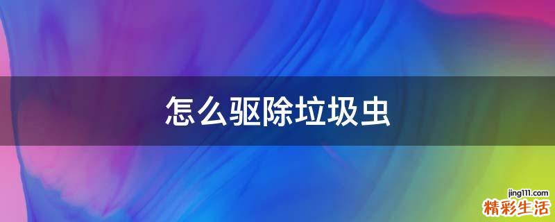 怎么驱除垃圾虫