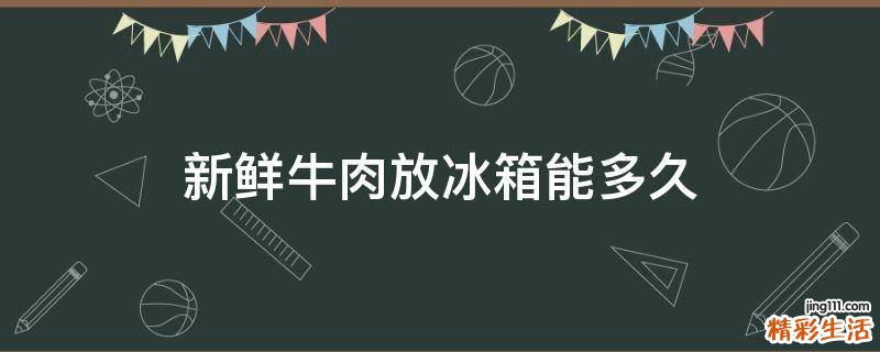 新鲜牛肉放冰箱能多久