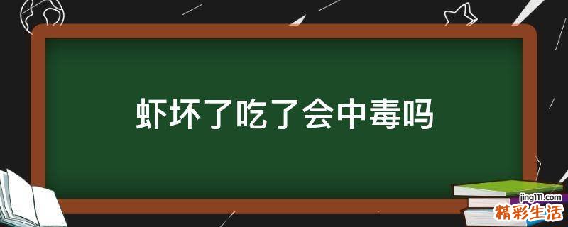 虾坏了吃了会中毒吗