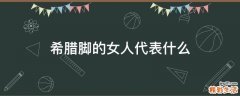 希腊脚的女人代表什么