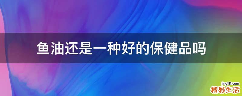 鱼油还是一种好的保健品吗