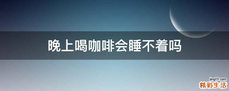 晚上喝咖啡会睡不着吗