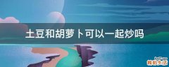 土豆和胡萝卜可以一起炒吗