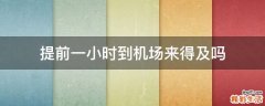提前一小时到机场来得及吗