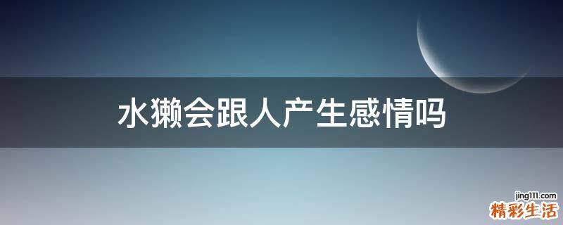 水獭会跟人产生感情吗