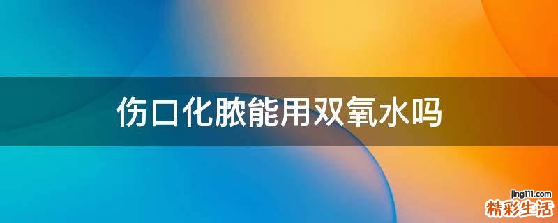 伤口化脓能用双氧水吗