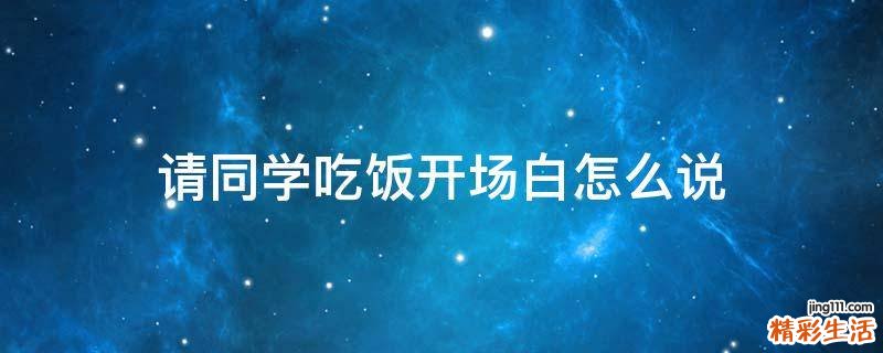 请同学吃饭开场白怎么说
