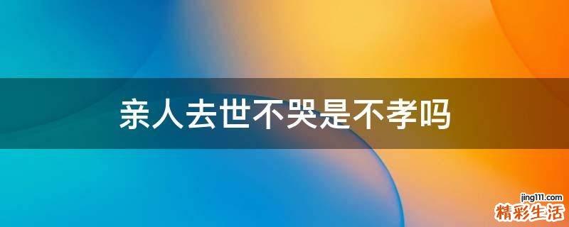 亲人去世不哭是不孝吗