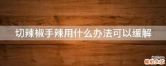 切辣椒手辣用什么办法可以缓解