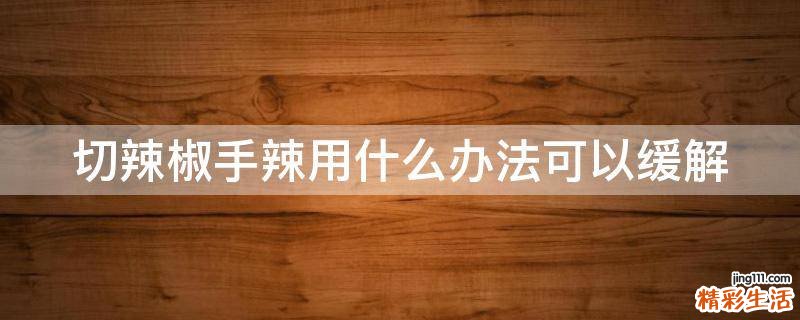 切辣椒手辣用什么办法可以缓解