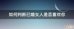 如何判断已婚女人是否喜欢你