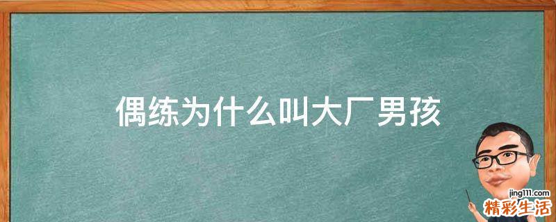 偶练为什么叫大厂男孩