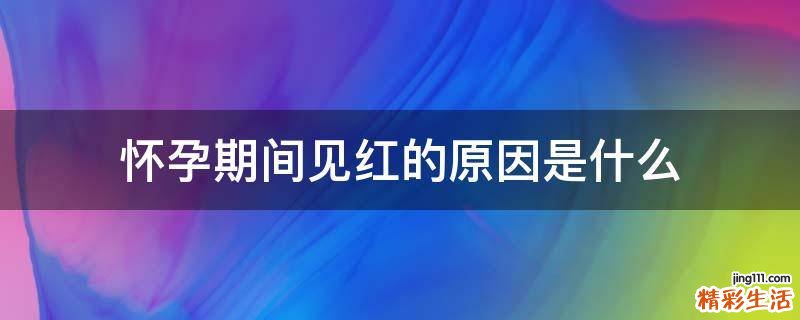 怀孕期间见红的原因是什么