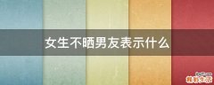 女生不晒男友表示什么