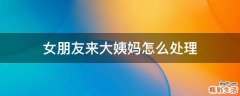 女朋友来大姨妈怎么处理