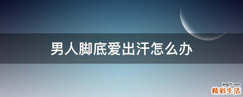 男人脚底爱出汗怎么办