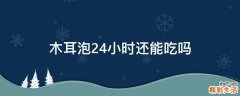 木耳泡24小时还能吃吗