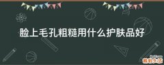 脸上毛孔粗糙用什么护肤品好