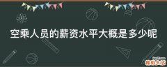 空乘人员的薪资水平大概是多少呢